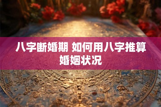 八字断婚期 如何用八字推算婚姻状况