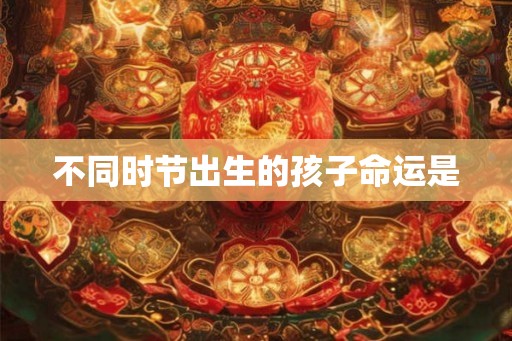 不同时节出生的孩子命运是