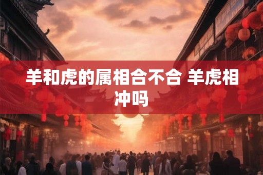 羊和虎的属相合不合 羊虎相冲吗