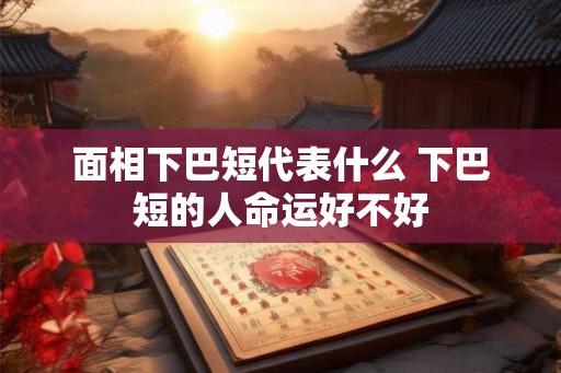 面相下巴短代表什么 下巴短的人命运好不好