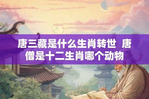 唐三藏是什么生肖转世 唐僧是十二生肖哪个动物 唐三藏是什么生肖转世 唐僧是十二生肖哪个动物