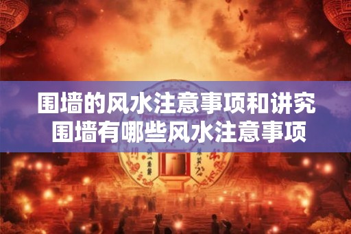 围墙的风水注意事项和讲究 围墙有哪些风水注意事项
