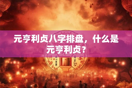 元亨利贞八字排盘，什么是元亨利贞？