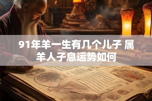 91年羊一生有几个儿子 属羊人子息运势如何
