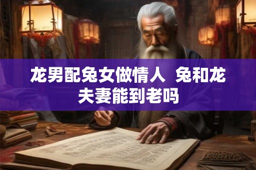 龙男配兔女做情人  兔和龙夫妻能到老吗