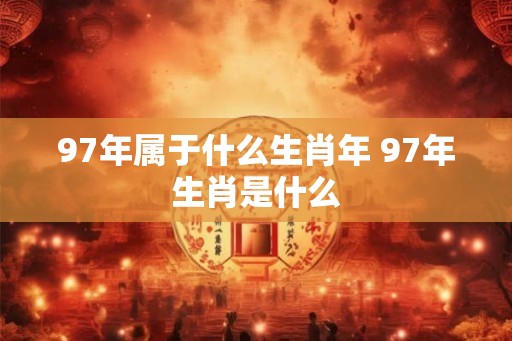 97年属于什么生肖年 97年生肖是什么 97年属于什么生肖年 97年生肖是什么