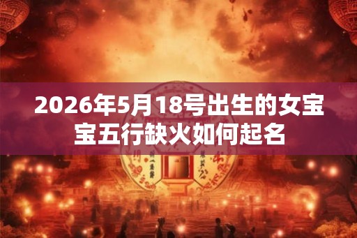 2026年5月18号出生的女宝宝五行缺火如何起名
