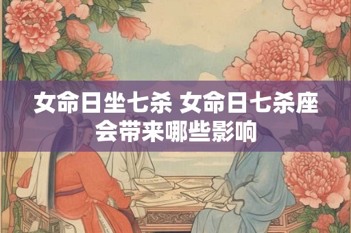 女命日坐七杀 女命日七杀座会带来哪些影响