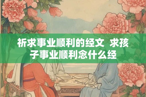 祈求事业顺利的经文  求孩子事业顺利念什么经