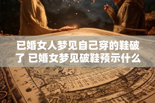 已婚女人梦见自己穿的鞋破了 已婚女梦见破鞋预示什么