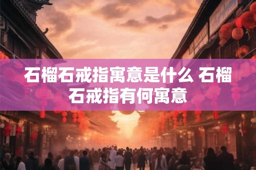 石榴石戒指寓意是什么 石榴石戒指有何寓意