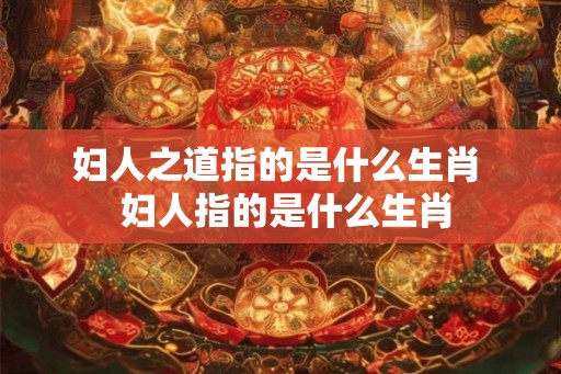 妇人之道指的是什么生肖  妇人指的是什么生肖