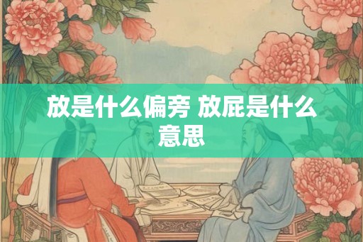 放是什么偏旁 放屁是什么意思