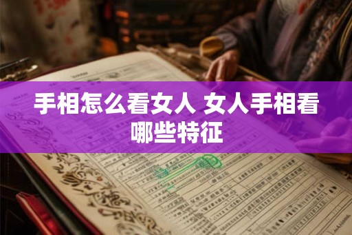 手相怎么看女人 女人手相看哪些特征 手相怎么看女人 女人手相看哪些特征