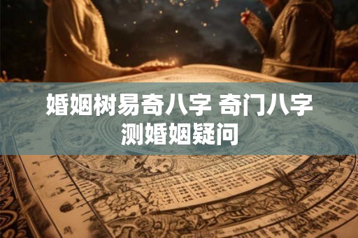 婚姻树易奇八字 奇门八字测婚姻疑问 婚姻树易奇八字 奇门八字测婚姻疑问