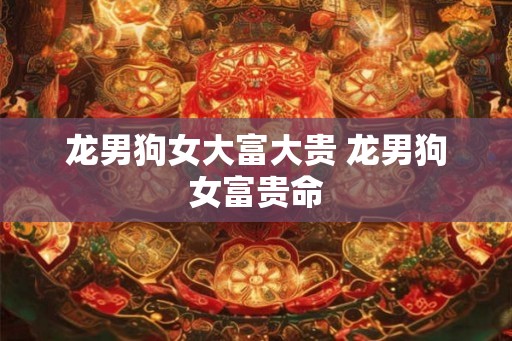 龙男狗女大富大贵 龙男狗女富贵命