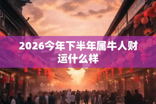 2026今年下半年属牛人财运什么样