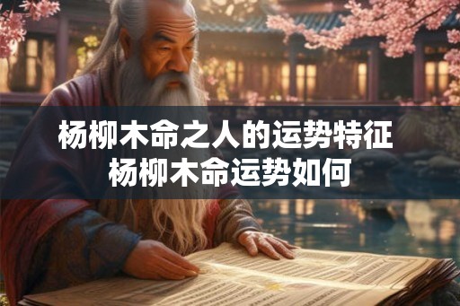 杨柳木命之人的运势特征 杨柳木命运势如何 杨柳木命之人的运势特征 杨柳木命运势如何