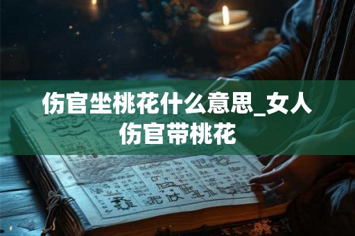 伤官坐桃花什么意思_女人伤官带桃花