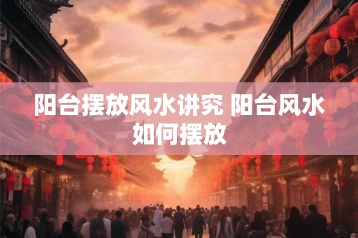 阳台摆放风水讲究 阳台风水如何摆放