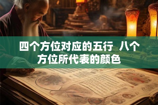 四个方位对应的五行 八个方位所代表的颜色 四个方位对应的五行 八个方位所代表的颜色