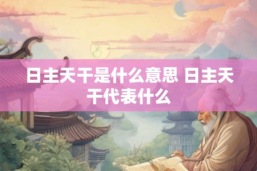 日主天干是什么意思 日主天干代表什么