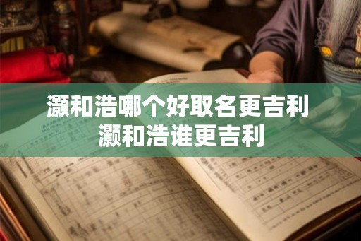 灏和浩哪个好取名更吉利 灏和浩谁更吉利