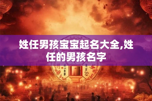 姓任男孩宝宝起名大全,姓任的男孩名字 姓任男孩宝宝起名大全,姓任的男孩名字