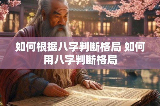 如何根据八字判断格局 如何用八字判断格局 如何根据八字判断格局 如何用八字判断格局
