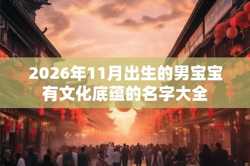 2026年11月出生的男宝宝有文化底蕴的名字大全 2026年11月出生的男宝宝有文化底蕴的名字大全