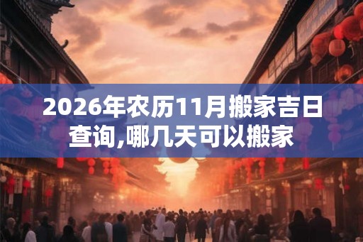 2026年农历11月搬家吉日查询,哪几天可以搬家