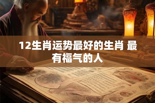 12生肖运势最好的生肖 最有福气的人