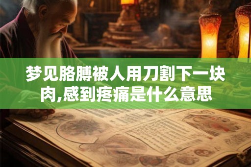 梦见胳膊被人用刀割下一块肉,感到疼痛是什么意思
