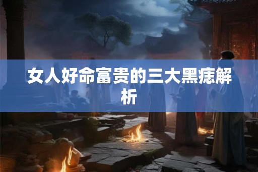 女人好命富贵的三大黑痣解析