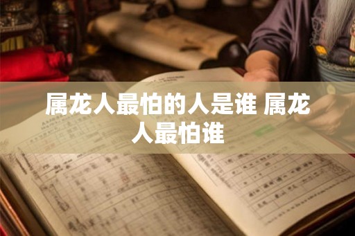 属龙人最怕的人是谁 属龙人最怕谁
