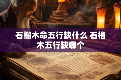 石榴木命五行缺什么 石榴木五行缺哪个