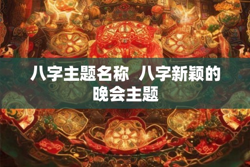 八字主题名称  八字新颖的晚会主题