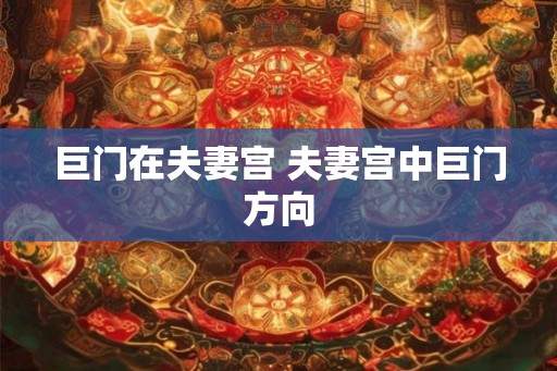 巨门在夫妻宫 夫妻宫中巨门方向