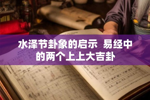 水泽节卦象的启示 易经中的两个上上大吉卦 水泽节卦象的启示 易经中的两个上上大吉卦