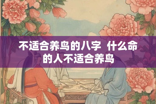 不适合养鸟的八字  什么命的人不适合养鸟