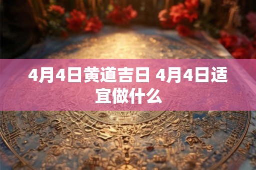 4月4日黄道吉日 4月4日适宜做什么