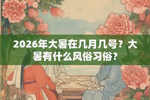 2026年大暑在几月几号？大暑有什么风俗习俗？