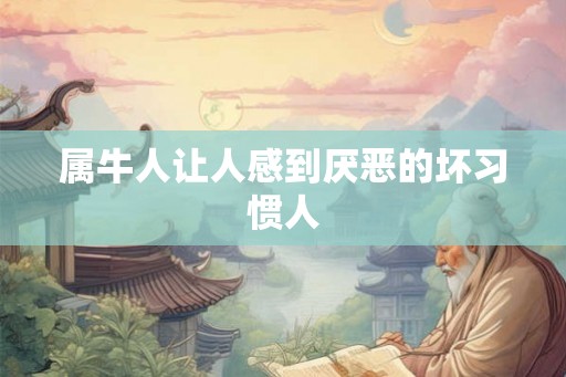 属牛人让人感到厌恶的坏习惯人 属牛人让人感到厌恶的坏习惯人