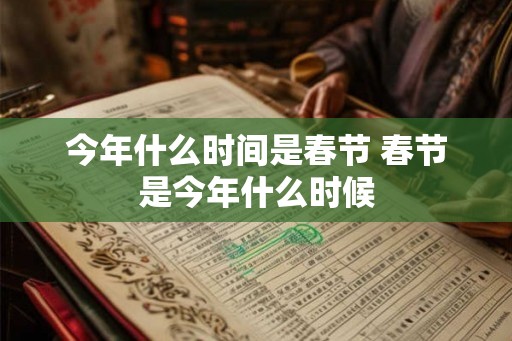 今年什么时间是春节 春节是今年什么时候