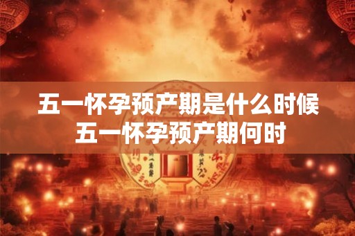 五一怀孕预产期是什么时候 五一怀孕预产期何时