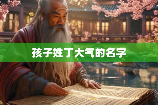 孩子姓丁大气的名字 孩子姓丁大气的名字