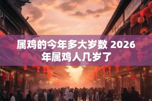 属鸡的今年多大岁数 2026年属鸡人几岁了