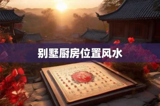 别墅厨房位置风水 别墅厨房位置风水