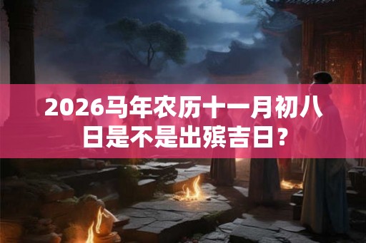 2026马年农历十一月初八日是不是出殡吉日？