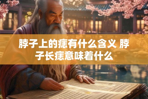 脖子上的痣有什么含义 脖子长痣意味着什么 脖子上的痣有什么含义 脖子长痣意味着什么